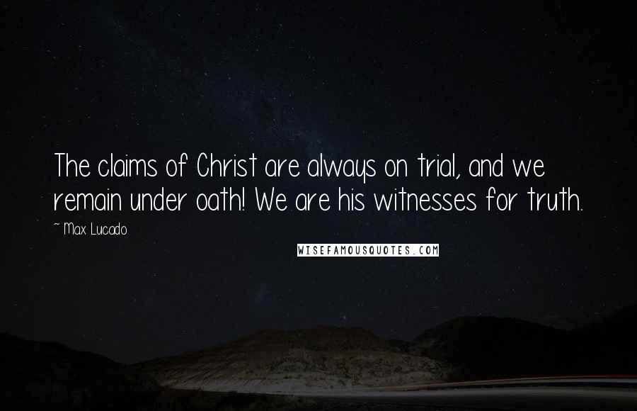 Max Lucado Quotes: The claims of Christ are always on trial, and we remain under oath! We are his witnesses for truth.