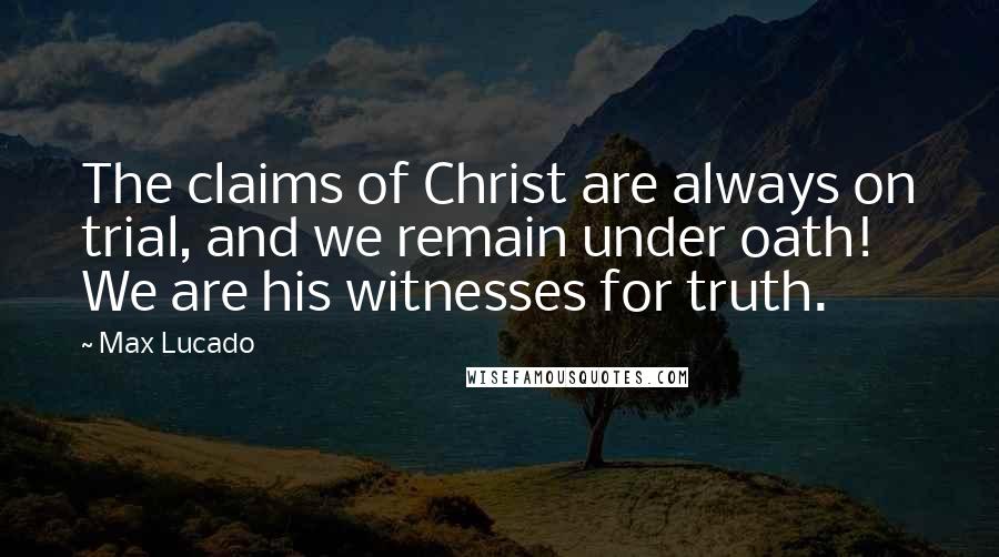 Max Lucado Quotes: The claims of Christ are always on trial, and we remain under oath! We are his witnesses for truth.