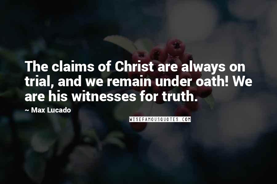 Max Lucado Quotes: The claims of Christ are always on trial, and we remain under oath! We are his witnesses for truth.