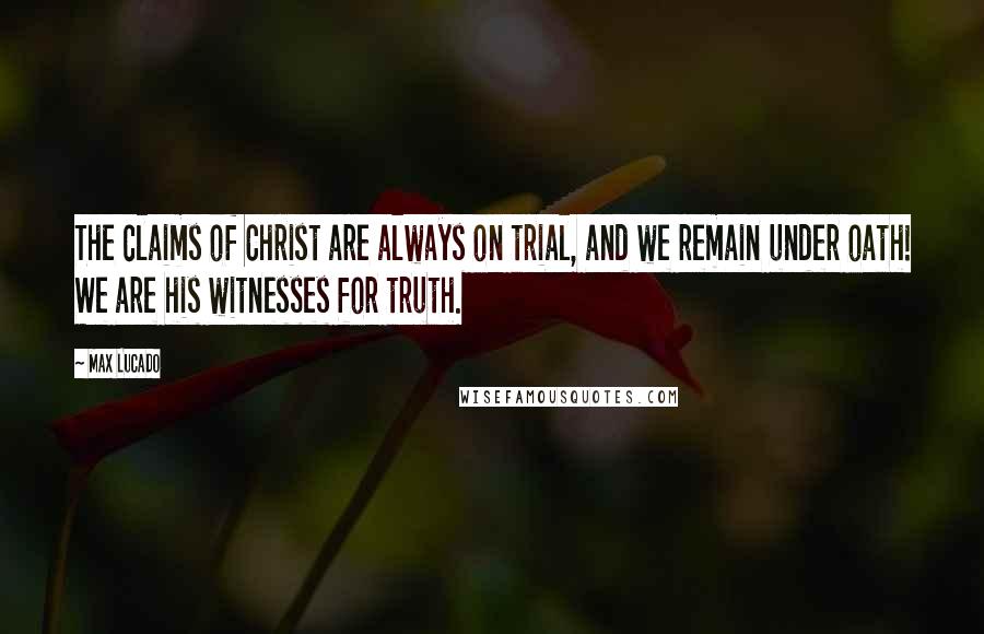 Max Lucado Quotes: The claims of Christ are always on trial, and we remain under oath! We are his witnesses for truth.