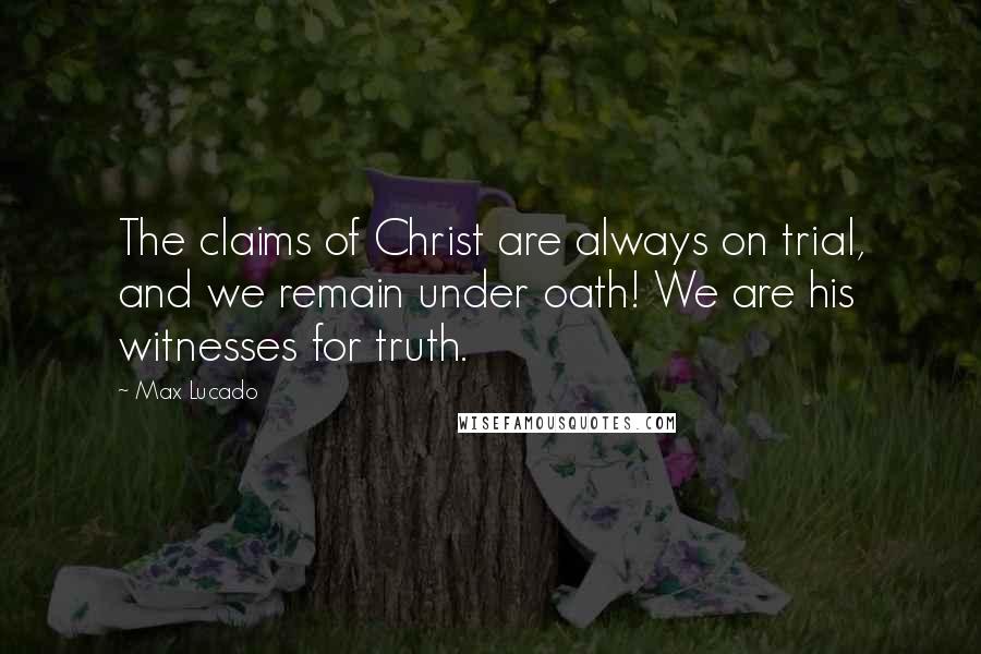 Max Lucado Quotes: The claims of Christ are always on trial, and we remain under oath! We are his witnesses for truth.