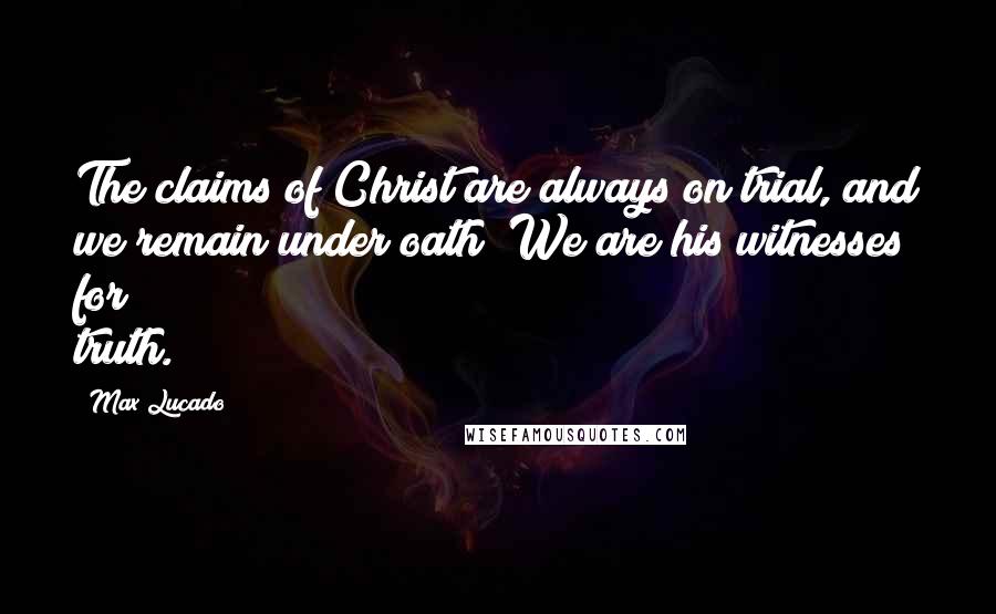 Max Lucado Quotes: The claims of Christ are always on trial, and we remain under oath! We are his witnesses for truth.
