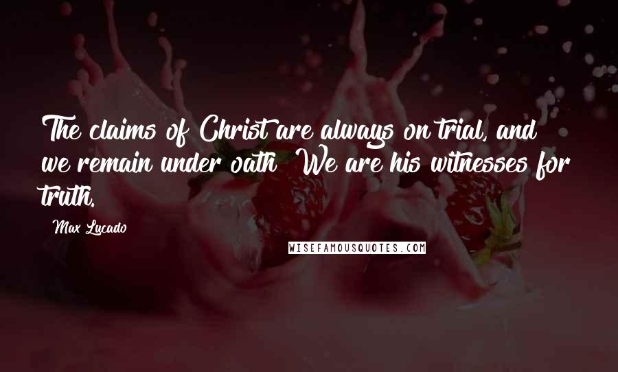 Max Lucado Quotes: The claims of Christ are always on trial, and we remain under oath! We are his witnesses for truth.