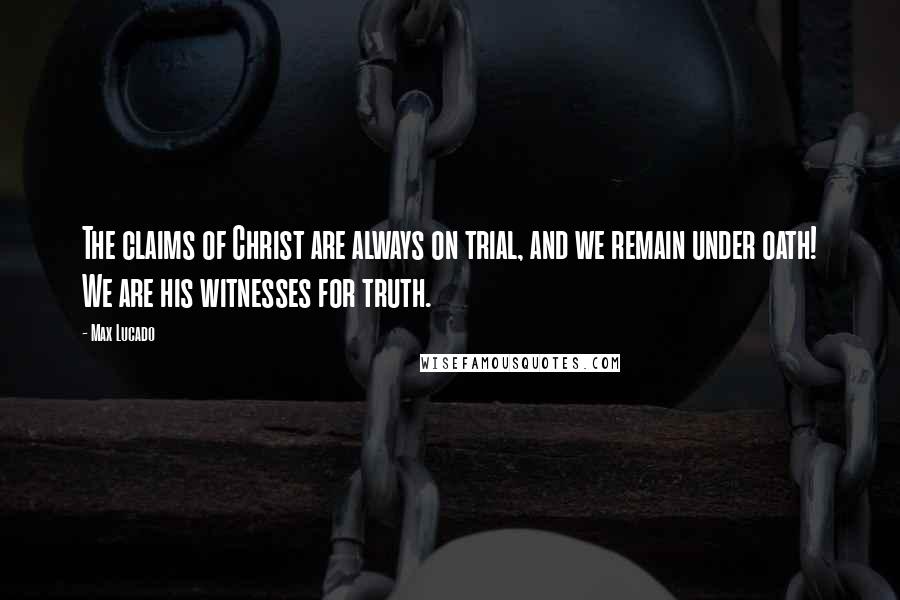 Max Lucado Quotes: The claims of Christ are always on trial, and we remain under oath! We are his witnesses for truth.