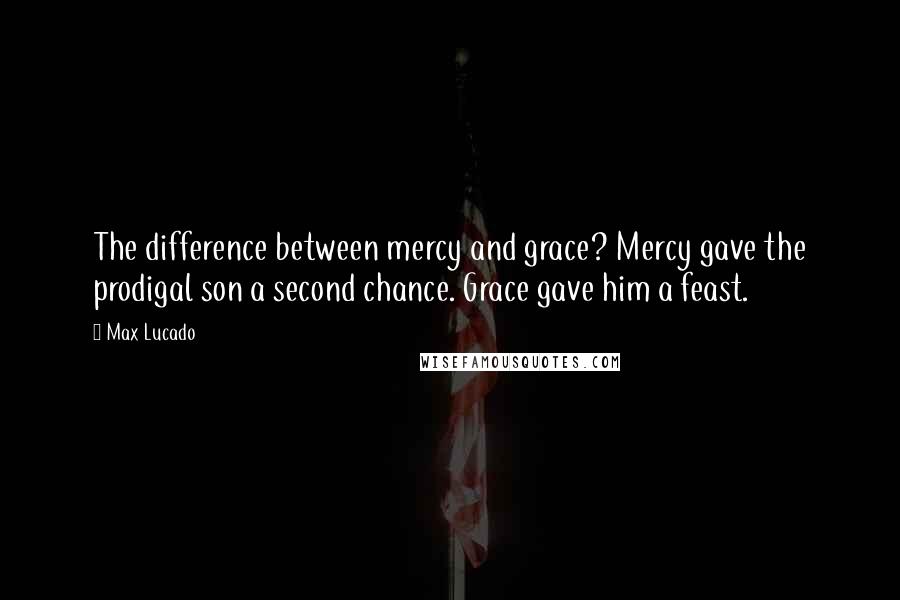 Max Lucado Quotes: The difference between mercy and grace? Mercy gave the prodigal son a second chance. Grace gave him a feast.
