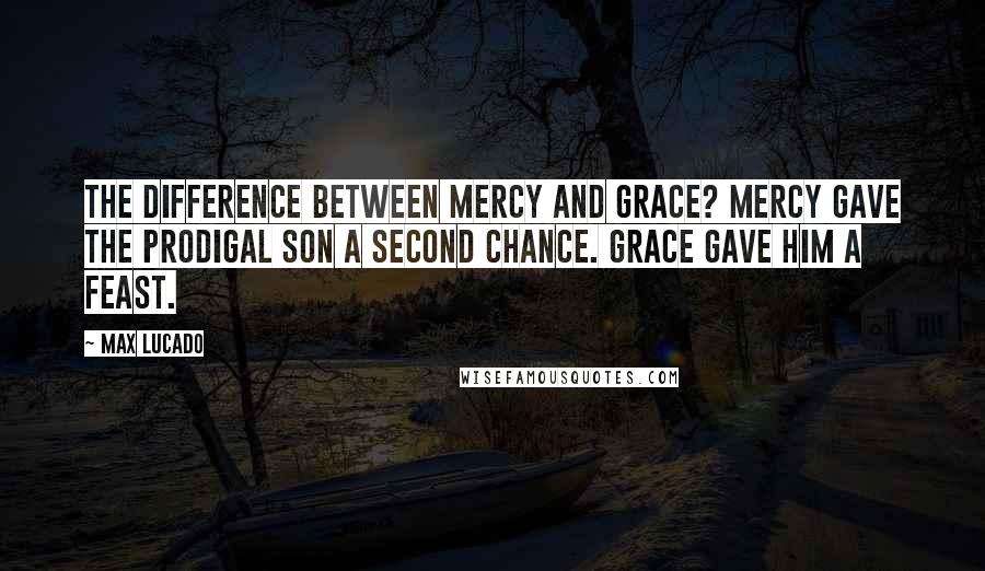 Max Lucado Quotes: The difference between mercy and grace? Mercy gave the prodigal son a second chance. Grace gave him a feast.