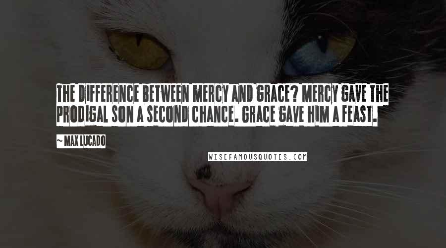 Max Lucado Quotes: The difference between mercy and grace? Mercy gave the prodigal son a second chance. Grace gave him a feast.