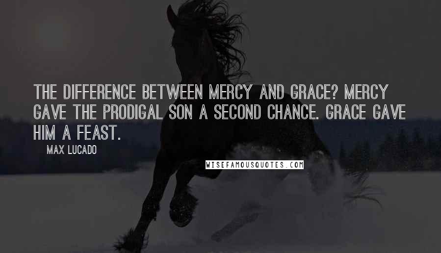 Max Lucado Quotes: The difference between mercy and grace? Mercy gave the prodigal son a second chance. Grace gave him a feast.