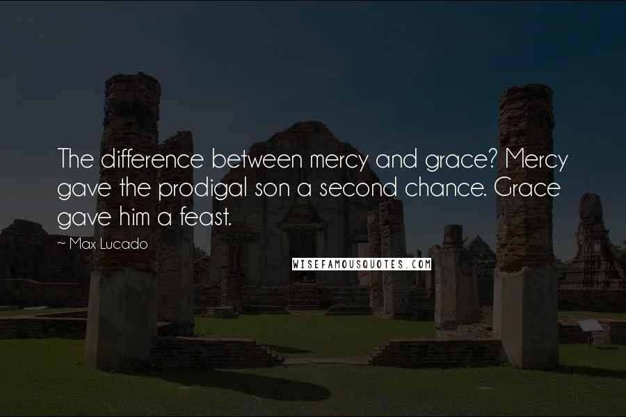 Max Lucado Quotes: The difference between mercy and grace? Mercy gave the prodigal son a second chance. Grace gave him a feast.