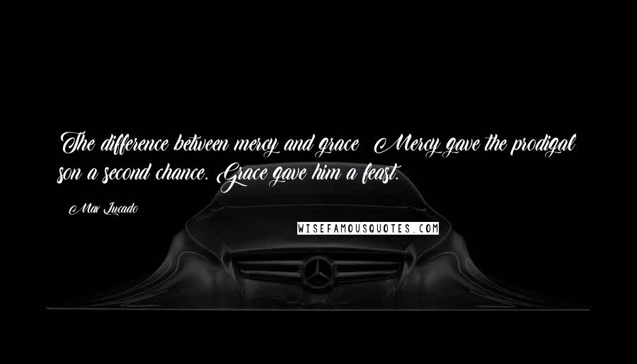 Max Lucado Quotes: The difference between mercy and grace? Mercy gave the prodigal son a second chance. Grace gave him a feast.