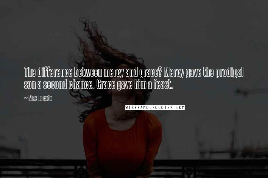 Max Lucado Quotes: The difference between mercy and grace? Mercy gave the prodigal son a second chance. Grace gave him a feast.