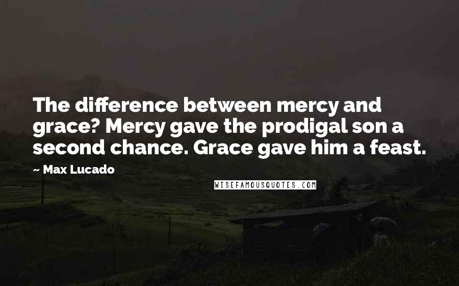 Max Lucado Quotes: The difference between mercy and grace? Mercy gave the prodigal son a second chance. Grace gave him a feast.