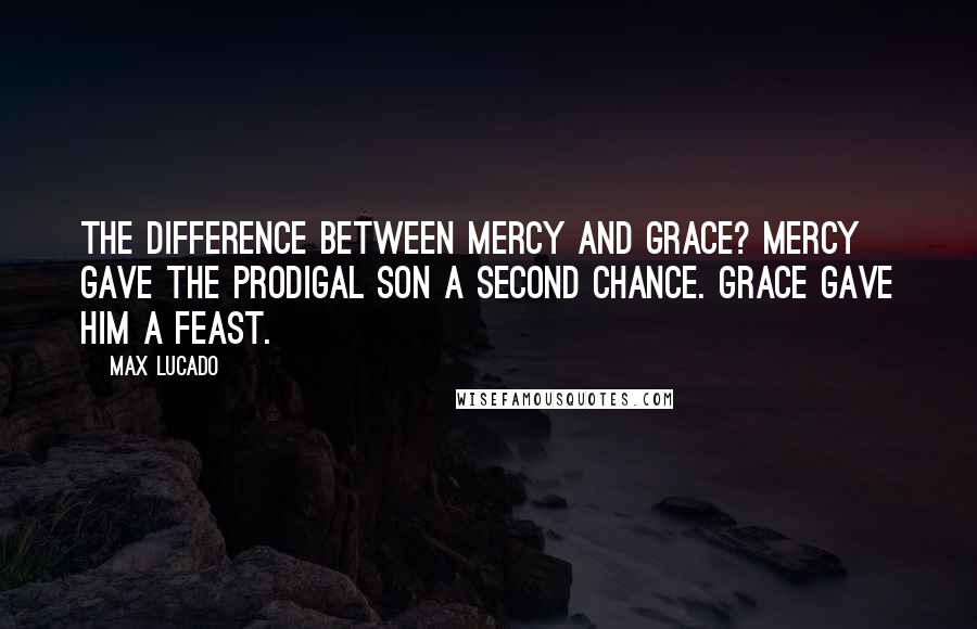 Max Lucado Quotes: The difference between mercy and grace? Mercy gave the prodigal son a second chance. Grace gave him a feast.