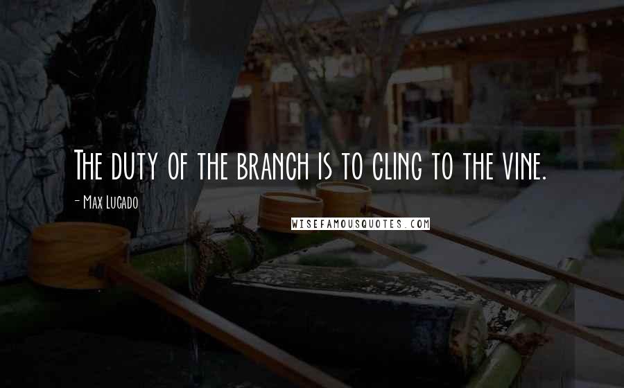 Max Lucado Quotes: The duty of the branch is to cling to the vine.