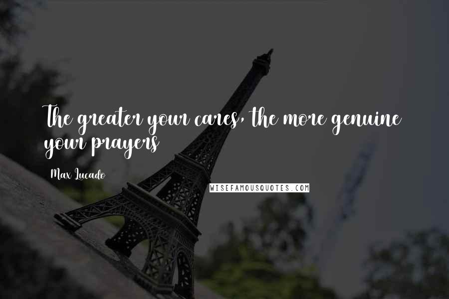 Max Lucado Quotes: The greater your cares, the more genuine your prayers
