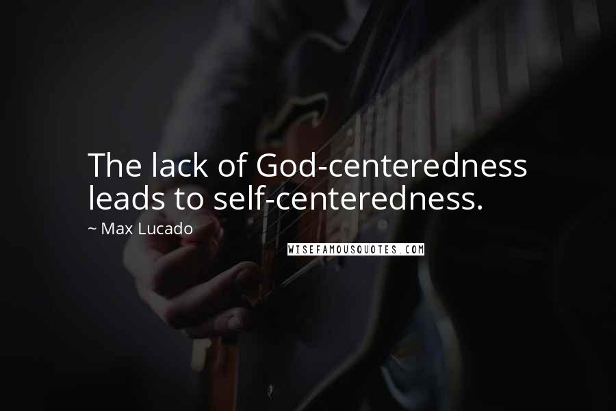 Max Lucado Quotes: The lack of God-centeredness leads to self-centeredness.