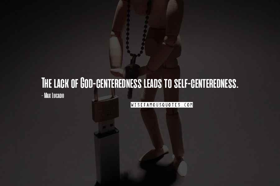 Max Lucado Quotes: The lack of God-centeredness leads to self-centeredness.