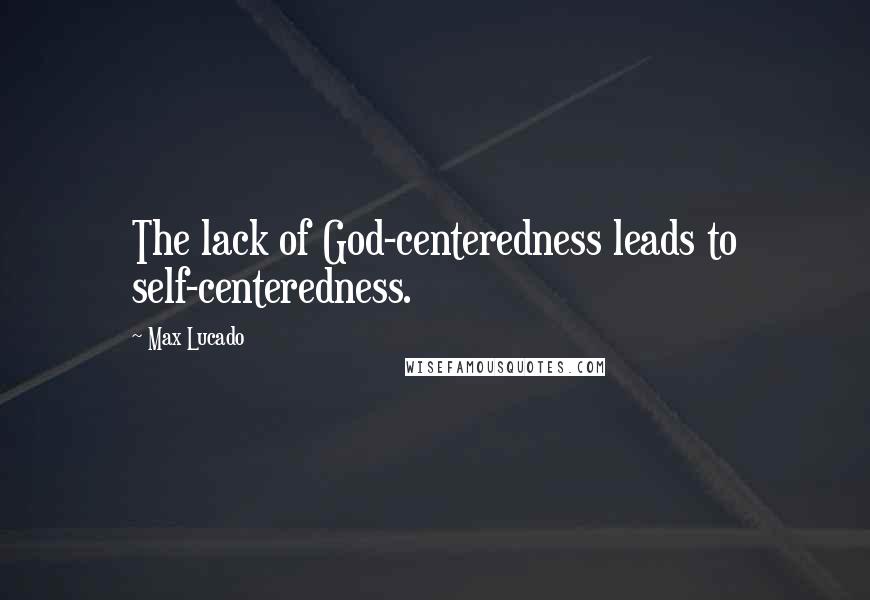 Max Lucado Quotes: The lack of God-centeredness leads to self-centeredness.