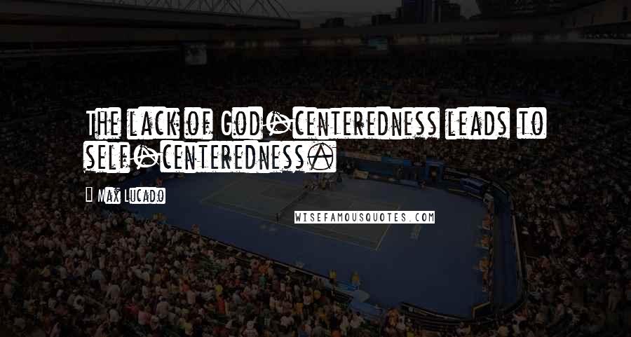 Max Lucado Quotes: The lack of God-centeredness leads to self-centeredness.