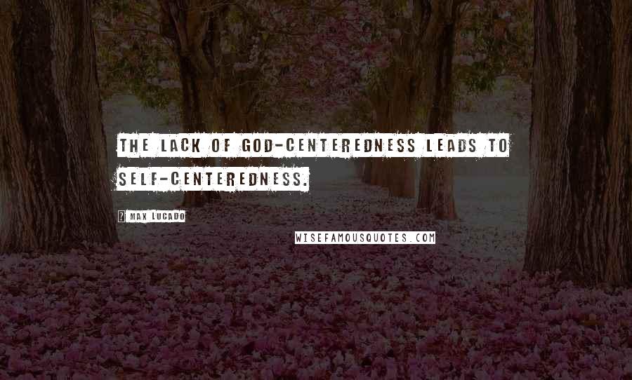 Max Lucado Quotes: The lack of God-centeredness leads to self-centeredness.