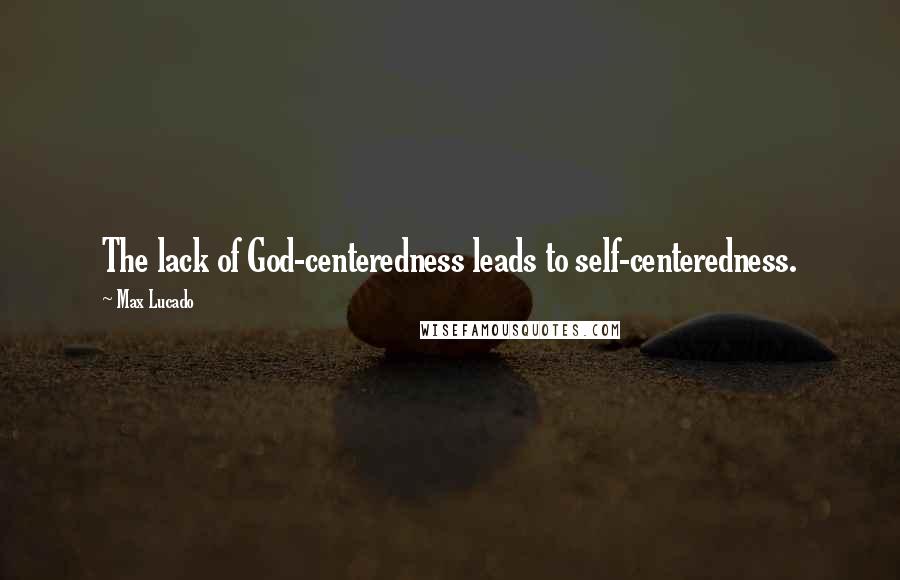 Max Lucado Quotes: The lack of God-centeredness leads to self-centeredness.