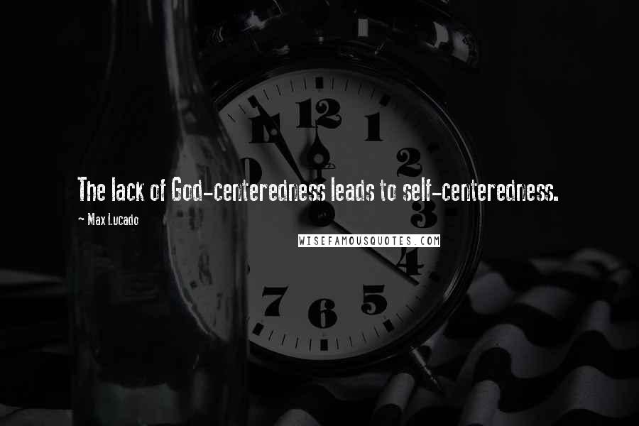 Max Lucado Quotes: The lack of God-centeredness leads to self-centeredness.