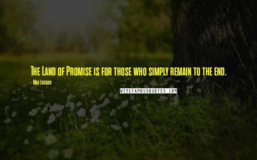 Max Lucado Quotes: The Land of Promise is for those who simply remain to the end.