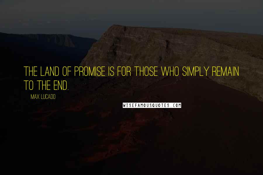Max Lucado Quotes: The Land of Promise is for those who simply remain to the end.