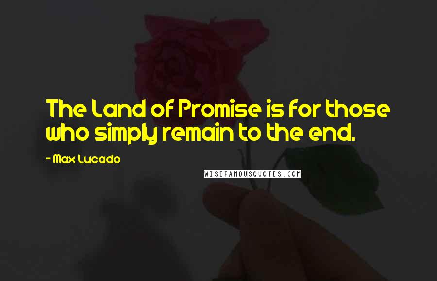 Max Lucado Quotes: The Land of Promise is for those who simply remain to the end.