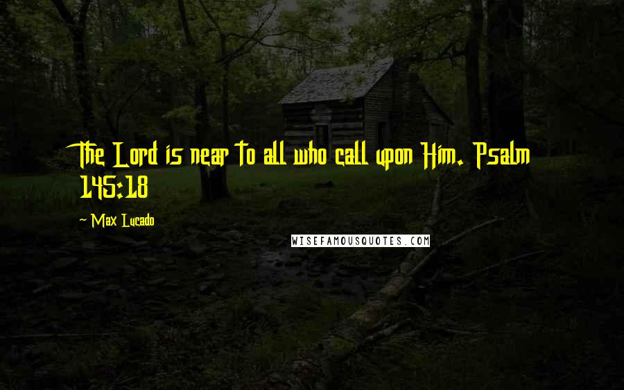 Max Lucado Quotes: The Lord is near to all who call upon Him. Psalm 145:18