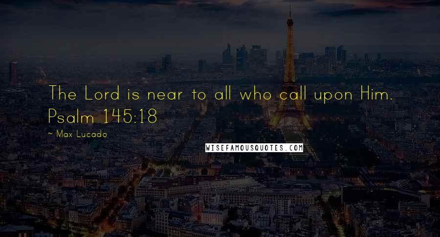 Max Lucado Quotes: The Lord is near to all who call upon Him. Psalm 145:18