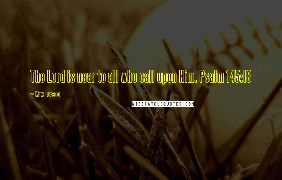 Max Lucado Quotes: The Lord is near to all who call upon Him. Psalm 145:18