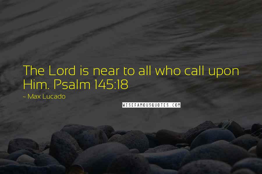 Max Lucado Quotes: The Lord is near to all who call upon Him. Psalm 145:18