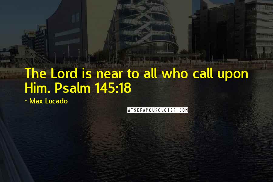 Max Lucado Quotes: The Lord is near to all who call upon Him. Psalm 145:18