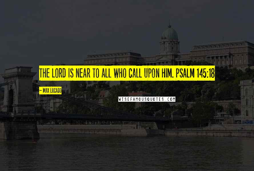 Max Lucado Quotes: The Lord is near to all who call upon Him. Psalm 145:18
