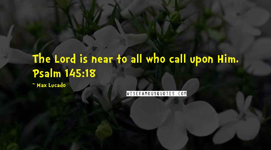 Max Lucado Quotes: The Lord is near to all who call upon Him. Psalm 145:18