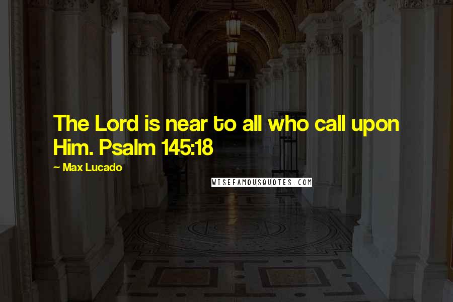 Max Lucado Quotes: The Lord is near to all who call upon Him. Psalm 145:18