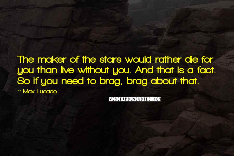 Max Lucado Quotes: The maker of the stars would rather die for you than live without you. And that is a fact. So if you need to brag, brag about that.