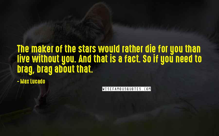 Max Lucado Quotes: The maker of the stars would rather die for you than live without you. And that is a fact. So if you need to brag, brag about that.