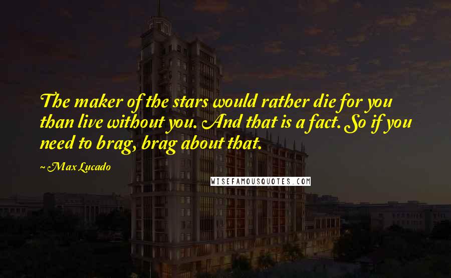 Max Lucado Quotes: The maker of the stars would rather die for you than live without you. And that is a fact. So if you need to brag, brag about that.