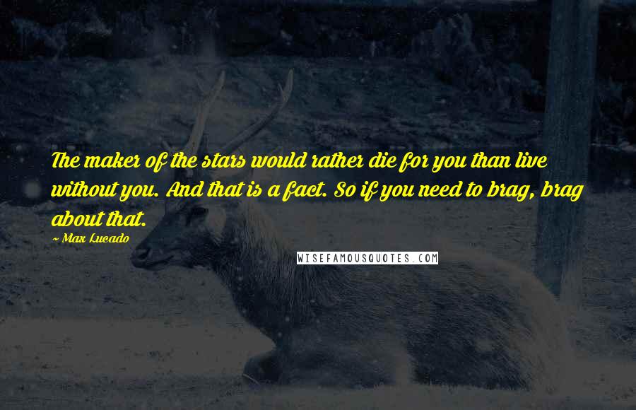 Max Lucado Quotes: The maker of the stars would rather die for you than live without you. And that is a fact. So if you need to brag, brag about that.