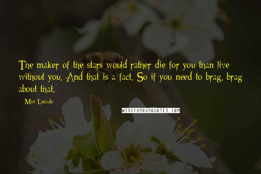 Max Lucado Quotes: The maker of the stars would rather die for you than live without you. And that is a fact. So if you need to brag, brag about that.