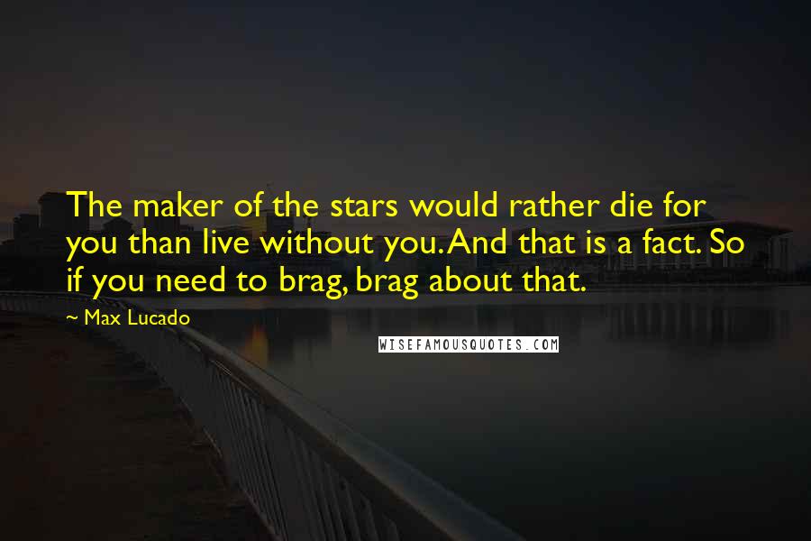 Max Lucado Quotes: The maker of the stars would rather die for you than live without you. And that is a fact. So if you need to brag, brag about that.