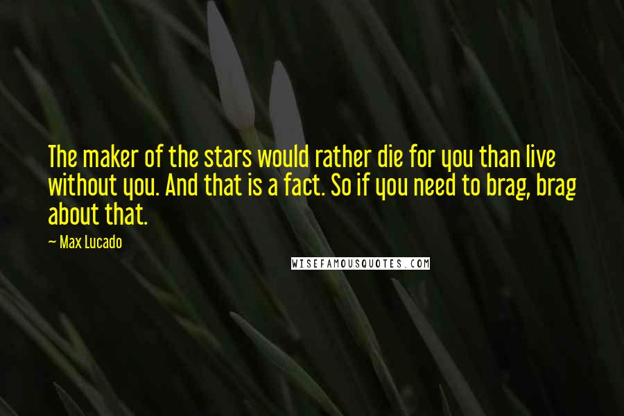 Max Lucado Quotes: The maker of the stars would rather die for you than live without you. And that is a fact. So if you need to brag, brag about that.