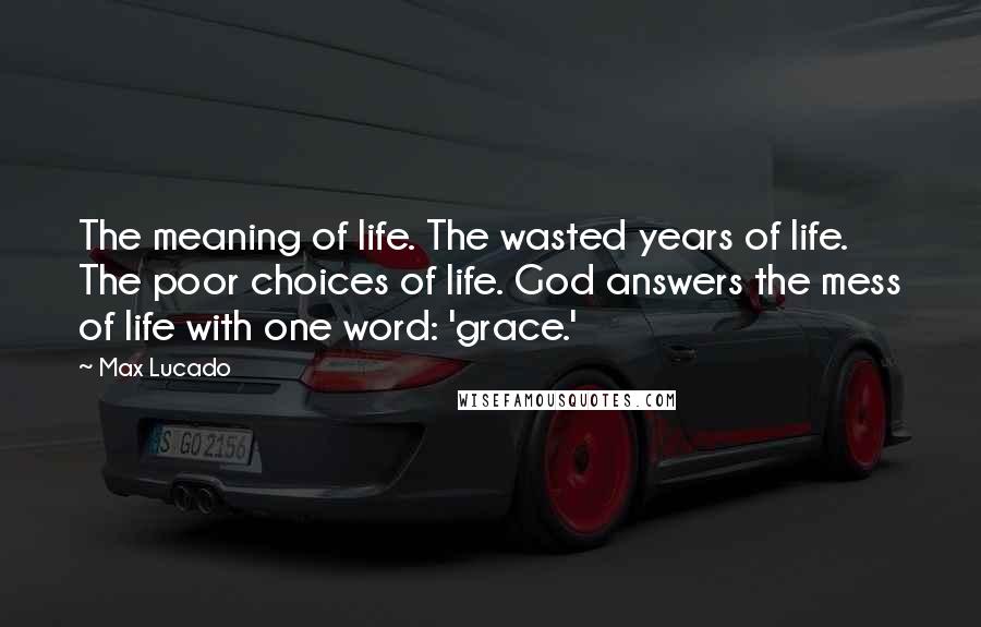 Max Lucado Quotes: The meaning of life. The wasted years of life. The poor choices of life. God answers the mess of life with one word: 'grace.'