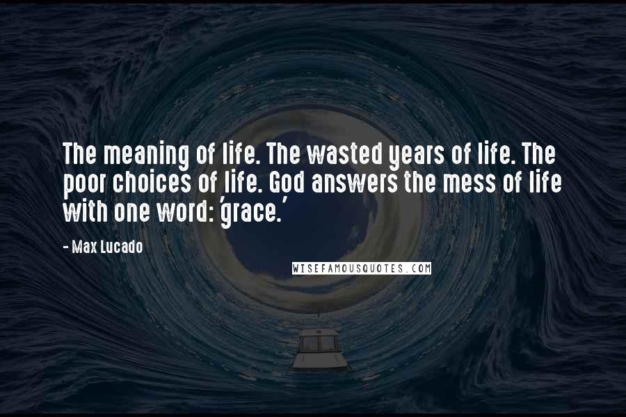 Max Lucado Quotes: The meaning of life. The wasted years of life. The poor choices of life. God answers the mess of life with one word: 'grace.'