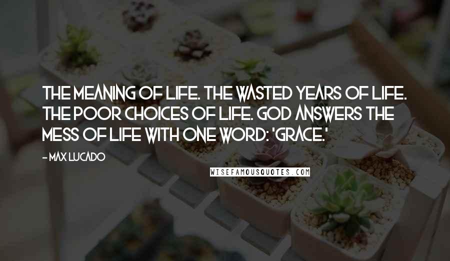 Max Lucado Quotes: The meaning of life. The wasted years of life. The poor choices of life. God answers the mess of life with one word: 'grace.'