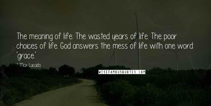 Max Lucado Quotes: The meaning of life. The wasted years of life. The poor choices of life. God answers the mess of life with one word: 'grace.'