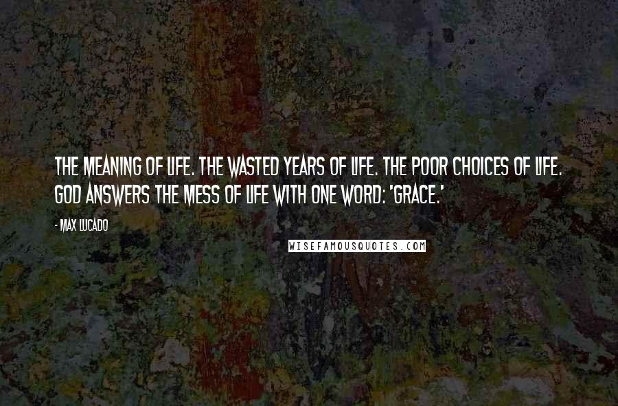 Max Lucado Quotes: The meaning of life. The wasted years of life. The poor choices of life. God answers the mess of life with one word: 'grace.'