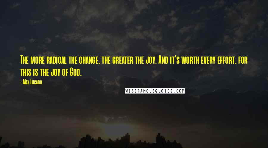 Max Lucado Quotes: The more radical the change, the greater the joy. And it's worth every effort, for this is the joy of God.